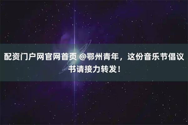 配资门户网官网首页 @鄂州青年，这份音乐节倡议书请接力转发！