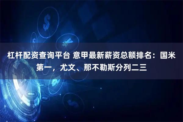 杠杆配资查询平台 意甲最新薪资总额排名：国米第一，尤文、那不勒斯分列二三