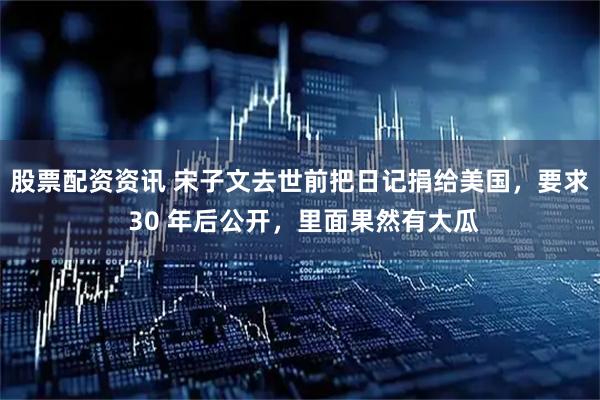 股票配资资讯 宋子文去世前把日记捐给美国，要求 30 年后公开，里面果然有大瓜