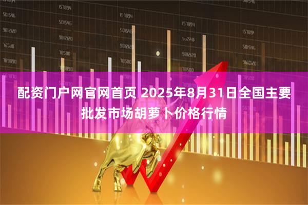 配资门户网官网首页 2025年8月31日全国主要批发市场胡萝卜价格行情