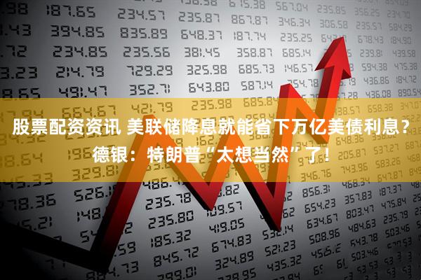 股票配资资讯 美联储降息就能省下万亿美债利息？德银：特朗普“太想当然”了！