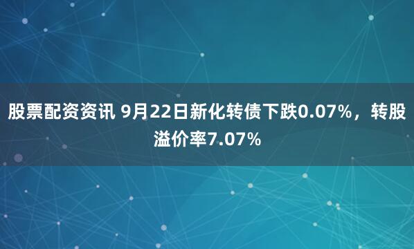 股票配资资讯 9月22日新化转债下跌0.07%，转股溢价率7.07%