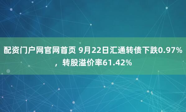 配资门户网官网首页 9月22日汇通转债下跌0.97%，转股溢价率61.42%