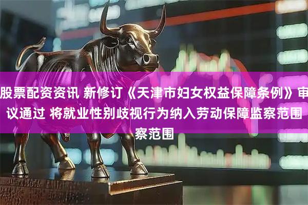 股票配资资讯 新修订《天津市妇女权益保障条例》审议通过 将就业性别歧视行为纳入劳动保障监察范围