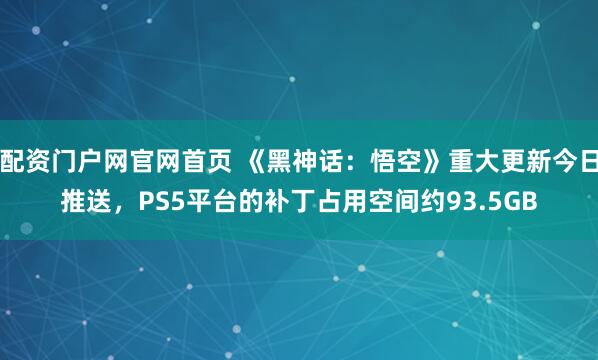 配资门户网官网首页 《黑神话：悟空》重大更新今日推送，PS5平台的补丁占用空间约93.5GB