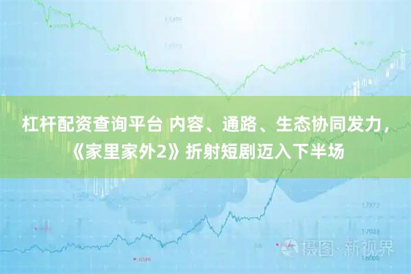 杠杆配资查询平台 内容、通路、生态协同发力，《家里家外2》折射短剧迈入下半场
