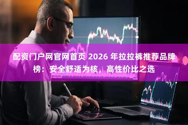 配资门户网官网首页 2026 年拉拉裤推荐品牌榜:安全舒适为核,高性价比之选