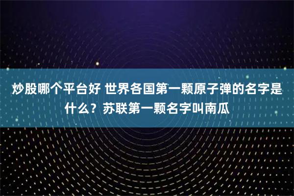 炒股哪个平台好 世界各国第一颗原子弹的名字是什么？苏联第一颗名字叫南瓜