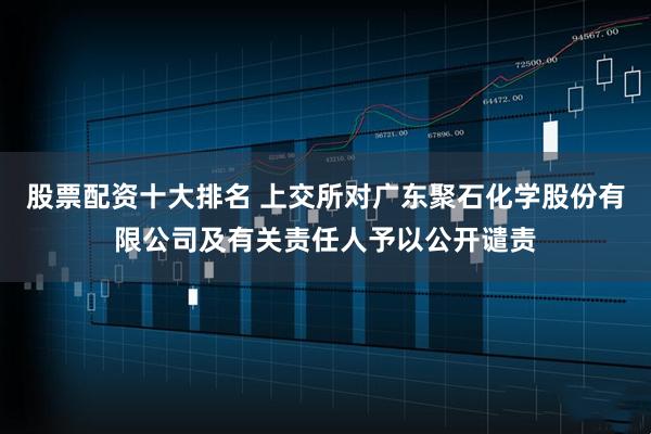 股票配资十大排名 上交所对广东聚石化学股份有限公司及有关责任人予以公开谴责