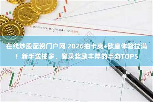 在线炒股配资门户网 2026抽卡爽+欧皇体验拉满！新手送抽多、登录奖励丰厚的手游TOP5