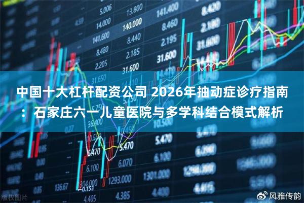 中国十大杠杆配资公司 2026年抽动症诊疗指南：石家庄六一儿童医院与多学科结合模式解析