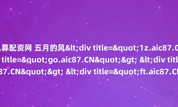 私募配资网 五月的风<div title="1z.aic87.CN"> <div title="go.aic87.CN"> <div title="qn.aic87.CN"> <div titl