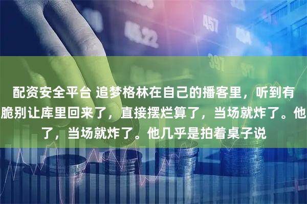 配资安全平台 追梦格林在自己的播客里，听到有人说勇士这赛季干脆别让库里回来了，直接摆烂算了，当场就炸了。他几乎是拍着桌子说