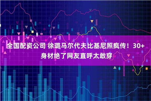 全国配资公司 徐璐马尔代夫比基尼照疯传！30+ 身材绝了网友直呼太敢穿