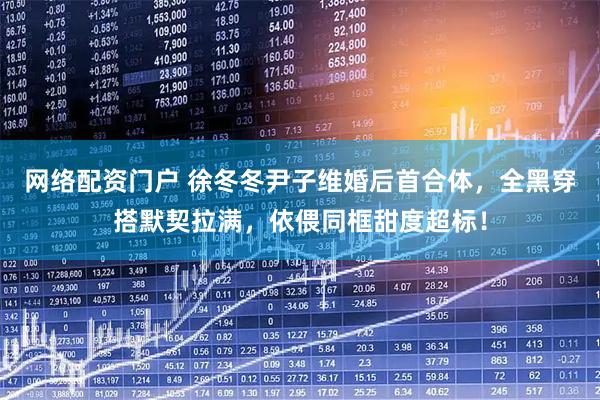 网络配资门户 徐冬冬尹子维婚后首合体，全黑穿搭默契拉满，依偎同框甜度超标！