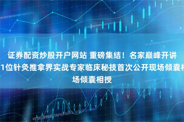 证券配资炒股开户网站 重磅集结！名家巅峰开讲，11位针灸推拿界实战专家临床秘技首次公开现场倾囊相授