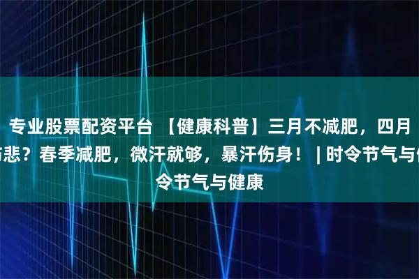 专业股票配资平台 【健康科普】三月不减肥，四月徒伤悲？春季减肥，微汗就够，暴汗伤身！ | 时令节气与健康