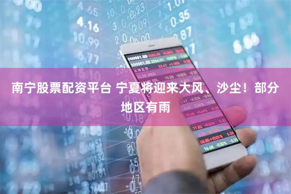 南宁股票配资平台 宁夏将迎来大风、沙尘!部分地区有雨