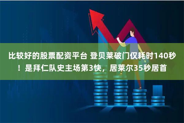 比较好的股票配资平台 登贝莱破门仅耗时140秒！是拜仁队史主场第3快，居莱尔35秒居首