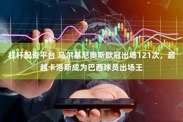 杠杆配资平台 马尔基尼奥斯欧冠出场121次，超越卡洛斯成为巴西球员出场王