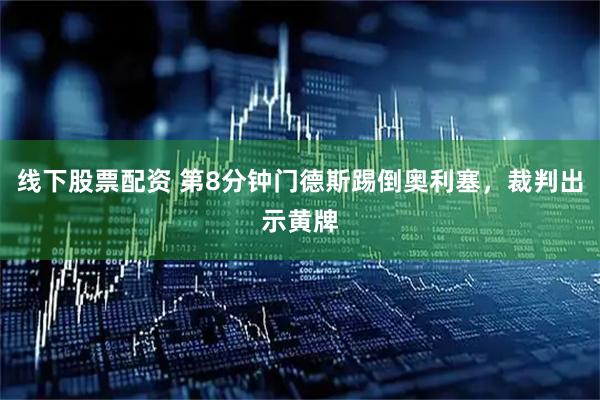 线下股票配资 第8分钟门德斯踢倒奥利塞，裁判出示黄牌