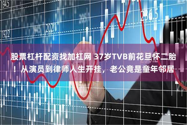 股票杠杆配资找加杠网 37岁TVB前花旦怀二胎！从演员到律师人生开挂，老公竟是童年邻居