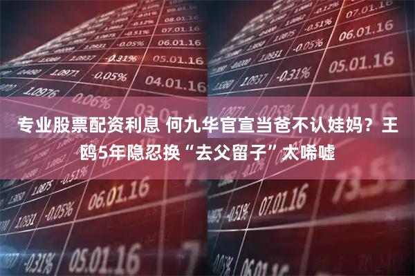专业股票配资利息 何九华官宣当爸不认娃妈？王鸥5年隐忍换“去父留子”太唏嘘