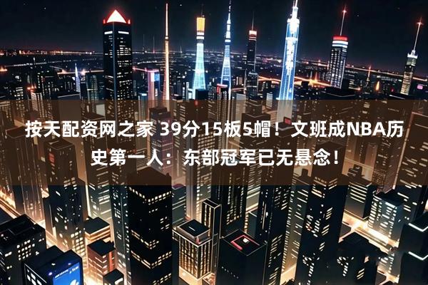 按天配资网之家 39分15板5帽！文班成NBA历史第一人：东部冠军已无悬念！