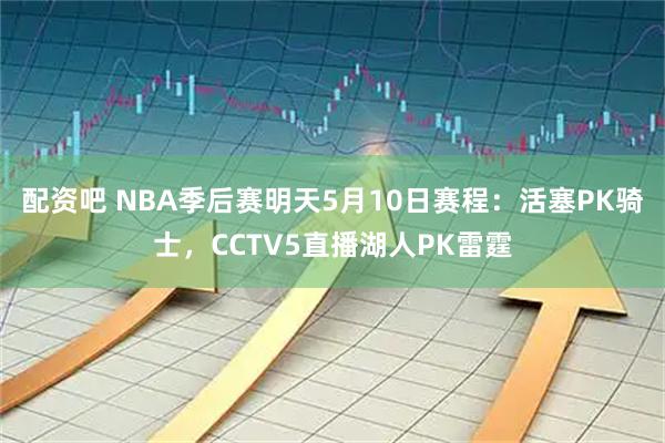 配资吧 NBA季后赛明天5月10日赛程：活塞PK骑士，CCTV5直播湖人PK雷霆