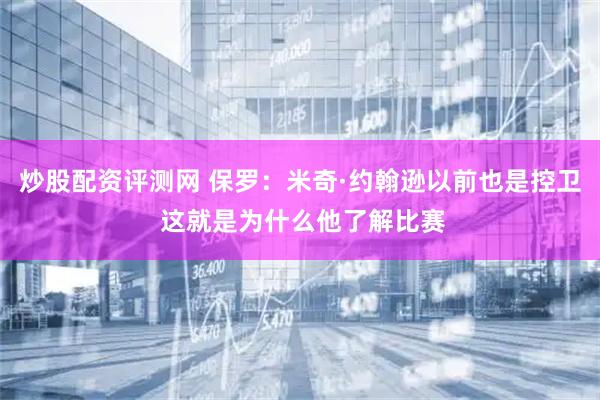 炒股配资评测网 保罗：米奇·约翰逊以前也是控卫 这就是为什么他了解比赛
