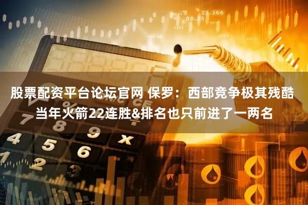 股票配资平台论坛官网 保罗：西部竞争极其残酷 当年火箭22连胜&排名也只前进了一两名