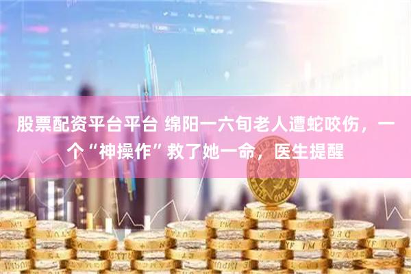 股票配资平台平台 绵阳一六旬老人遭蛇咬伤，一个“神操作”救了她一命，医生提醒