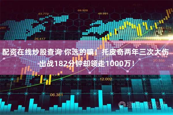 配资在线炒股查询 你选的嘛！托皮奇两年三次大伤 出战182分钟却领走1000万！