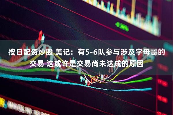 按日配资炒股 美记：有5-6队参与涉及字母哥的交易 这或许是交易尚未达成的原因