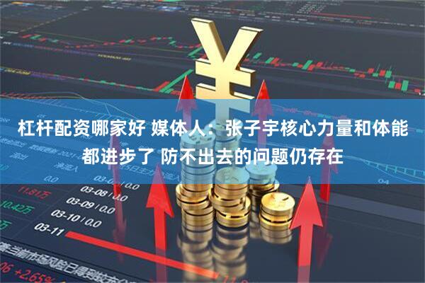 杠杆配资哪家好 媒体人：张子宇核心力量和体能都进步了 防不出去的问题仍存在