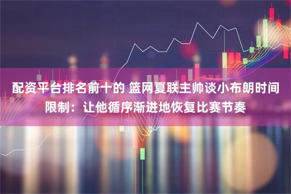 配资平台排名前十的 篮网夏联主帅谈小布朗时间限制：让他循序渐进地恢复比赛节奏