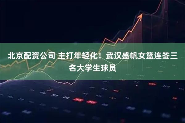 北京配资公司 主打年轻化！武汉盛帆女篮连签三名大学生球员