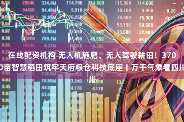 在线配资机构 无人机施肥、无人驾驶耕田！3700亩智慧稻田筑牢天府粮仓科技底座丨万千气象看四川
