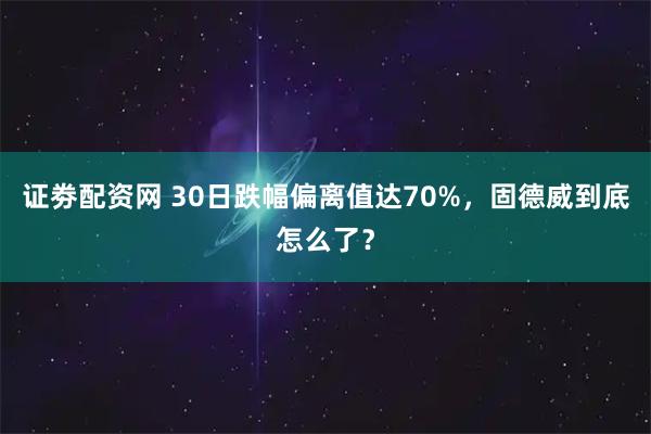 证劵配资网 30日跌幅偏离值达70%，固德威到底怎么了？