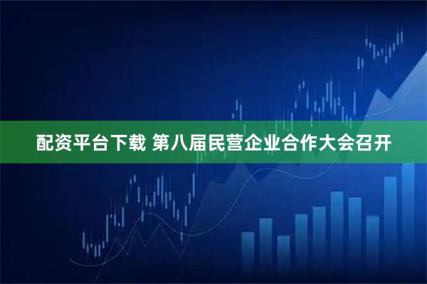 配资平台下载 第八届民营企业合作大会召开