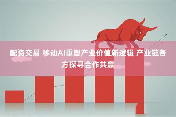 配资交易 移动AI重塑产业价值新逻辑 产业链各方探寻合作共赢