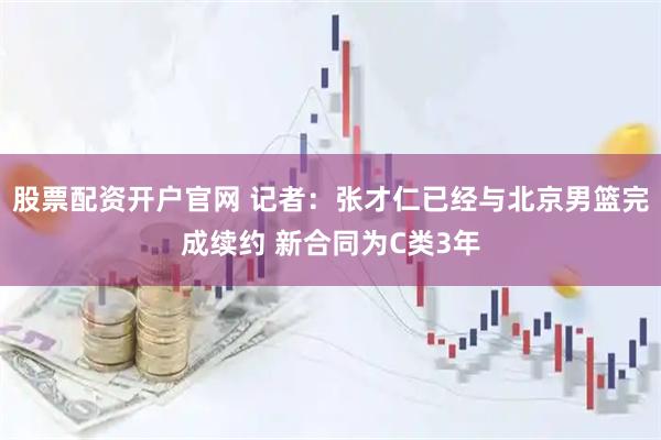 股票配资开户官网 记者：张才仁已经与北京男篮完成续约 新合同为C类3年