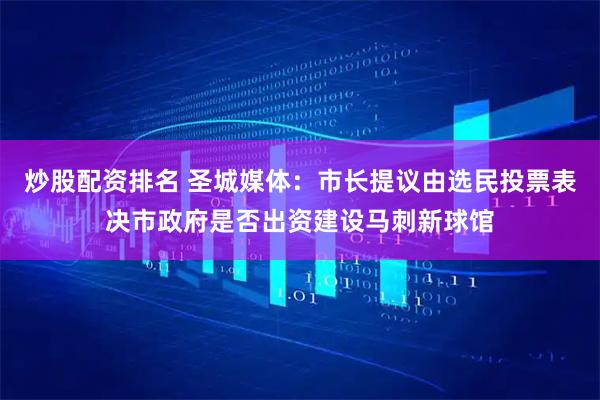 炒股配资排名 圣城媒体：市长提议由选民投票表决市政府是否出资建设马刺新球馆