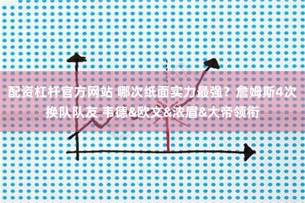 配资杠杆官方网站 哪次纸面实力最强？詹姆斯4次换队队友 韦德&欧文&浓眉&大帝领衔