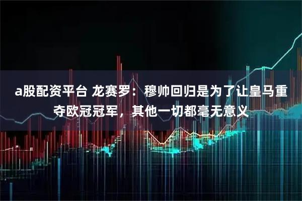 a股配资平台 龙赛罗：穆帅回归是为了让皇马重夺欧冠冠军，其他一切都毫无意义