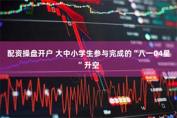 配资操盘开户 大中小学生参与完成的“八一04星”升空